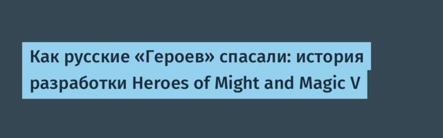 Как русские «Героев» спасали: история разработки Heroes of Might and Magic V