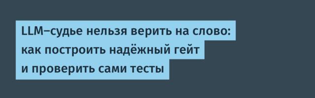 LLM-судье нельзя верить на слово: как построить надёжный гейт и проверить сами тесты