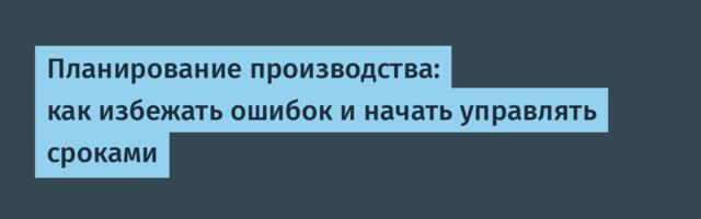 Планирование производства: как избежать ошибок и начать управлять сроками
