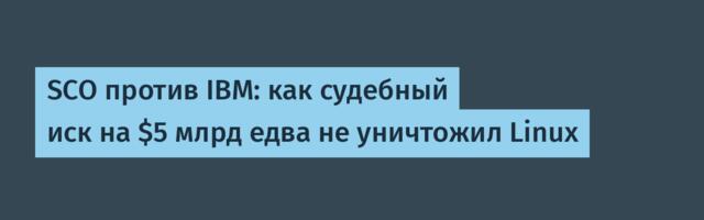 SCO против IBM: как судебный иск на $5 млрд едва не уничтожил Linux