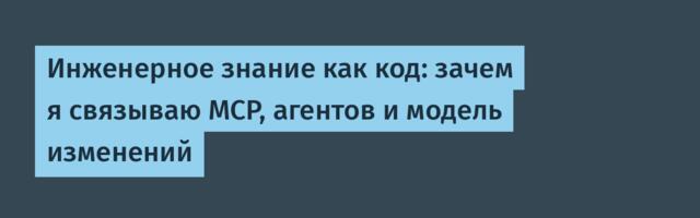 Инженерное знание как код: зачем я связываю MCP, агентов и модель изменений