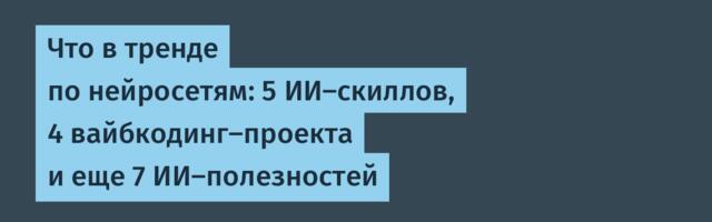 Что в тренде по нейросетям: 5 ИИ-скиллов, 4 вайбкодинг-проекта и еще 7 ИИ-полезностей