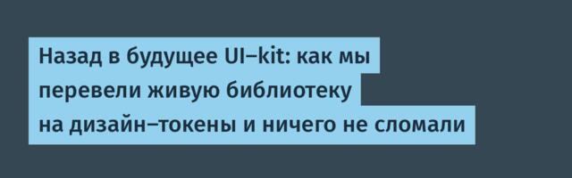 Назад в будущее UI-kit: как мы перевели живую библиотеку на дизайн-токены и ничего не сломали