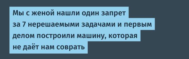 Мы с женой нашли один запрет за 7 нерешаемыми задачами и первым делом построили машину, которая не даёт нам соврать
