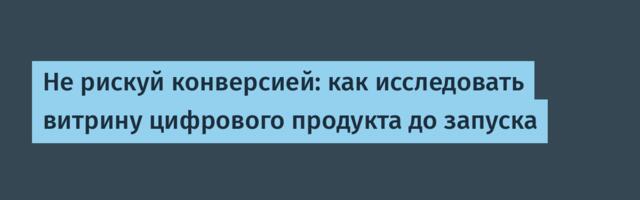 Не рискуй конверсией: как исследовать витрину цифрового продукта до запуска