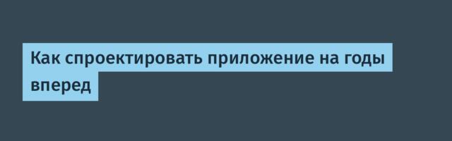 Как спроектировать приложение на годы вперед