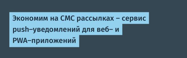 Экономим на СМС рассылках — сервис push-уведомлений для веб- и PWA-приложений