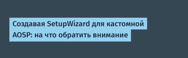 Создавая SetupWizard для кастомной AOSP: на что обратить внимание
