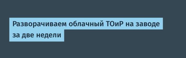 Разворачиваем облачный ТОиР на заводе за две недели