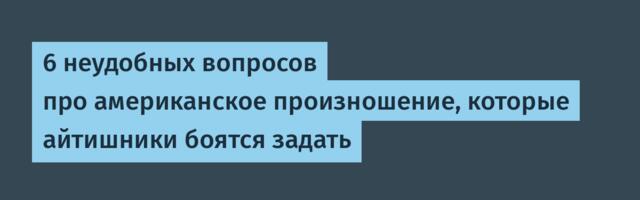 6 неудобных вопросов про американское произношение, которые айтишники боятся задать