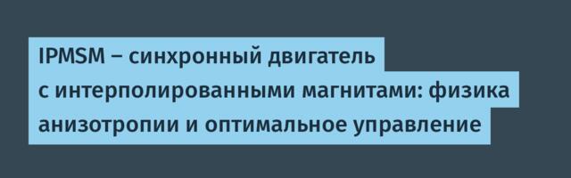 IPMSM – синхронный двигатель с интерполированными магнитами: физика анизотропии и оптимальное управление
