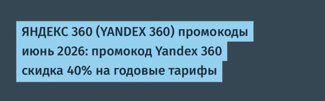 ЯНДЕКС 360 (YANDEX 360) промокоды июнь 2026: промокод Yandex 360 скидка 40% на годовые тарифы