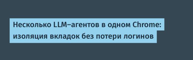 Несколько LLM-агентов в одном Chrome: изоляция вкладок без потери логинов