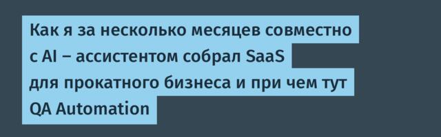 Как я за несколько месяцев совместно с AI — ассистентом собрал SaaS для прокатного бизнеса и при чем тут QA Automation