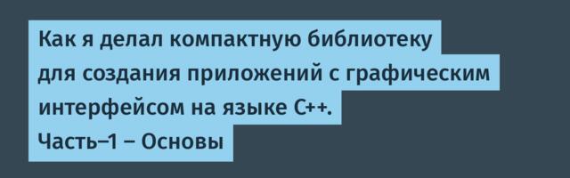 Как я делал компактную библиотеку для создания приложений с графическим интерфейсом на языке C++. Часть-1 — Основы