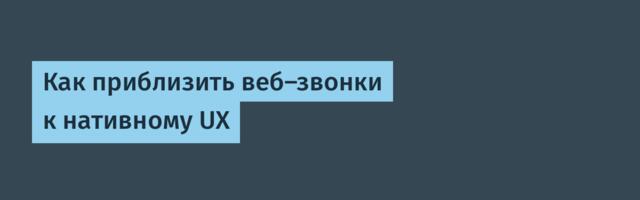 Как приблизить веб-звонки к нативному UX