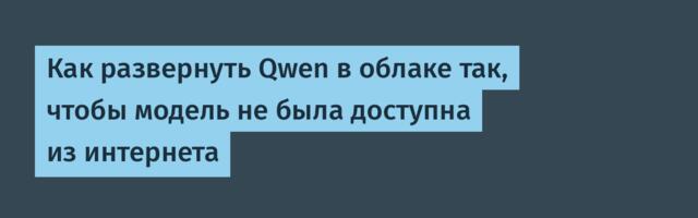 Как развернуть Qwen в облаке так, чтобы модель не была доступна из интернета