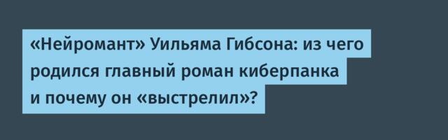 «Нейромант» Уильяма Гибсона: из чего родился главный роман киберпанка и почему он «выстрелил»?