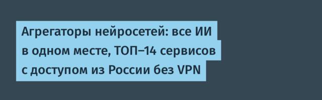 Агрегаторы нейросетей: все ИИ в одном месте, ТОП-14 сервисов с доступом из России без VPN