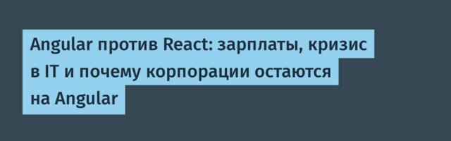 Angular против React: зарплаты, кризис в IT и почему корпорации остаются на Angular