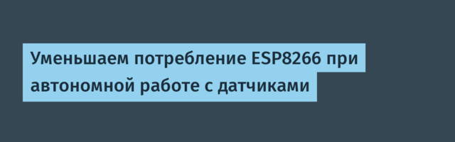 Уменьшаем потребление ESP8266 при автономной работе с датчиками