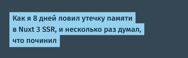 Как я 8 дней ловил утечку памяти в Nuxt 3 SSR, и несколько раз думал, что починил