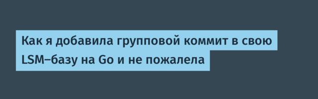 Как я добавила групповой коммит в свою LSM-базу на Go и не пожалела
