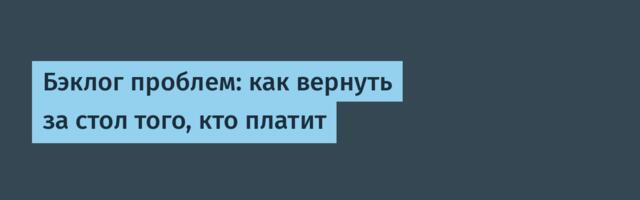 Бэклог проблем: как вернуть за стол того, кто платит