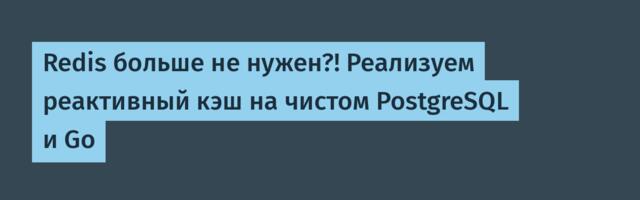 Redis больше не нужен?! Реализуем реактивный кэш на чистом PostgreSQL и Go