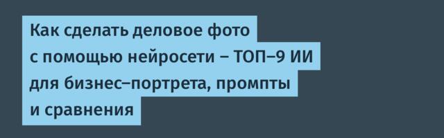 Как сделать деловое фото с помощью нейросети — ТОП-9 ИИ для бизнес-портрета, промпты и сравнения