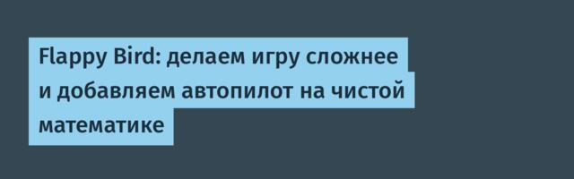 Flappy Bird: делаем игру сложнее и добавляем автопилот на чистой математике