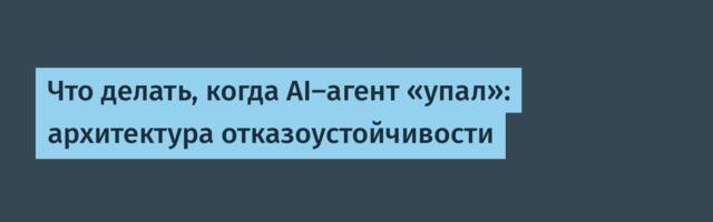 Что делать, когда AI-агент «упал»: архитектура отказоустойчивости