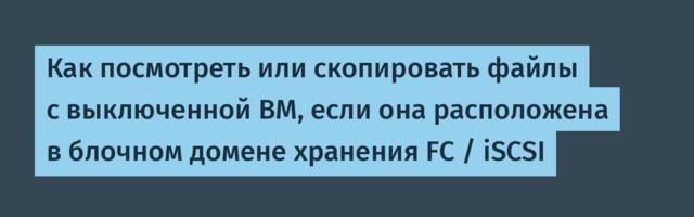Как посмотреть или скопировать файлы с выключенной ВМ, если она расположена в блочном домене хранения FC / iSCSI