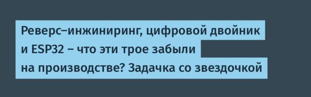 Реверс-инжиниринг, цифровой двойник и ESP32 — что эти трое забыли на производстве? Задачка со звездочкой