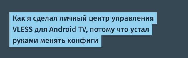 Как я сделал личный центр управления VLESS для Android TV, потому что устал руками менять конфиги