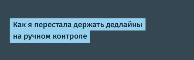 Как я перестала держать дедлайны на ручном контроле
