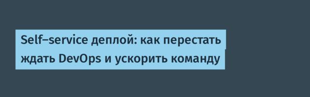 Self‑service деплой: как перестать ждать DevOps и ускорить команду