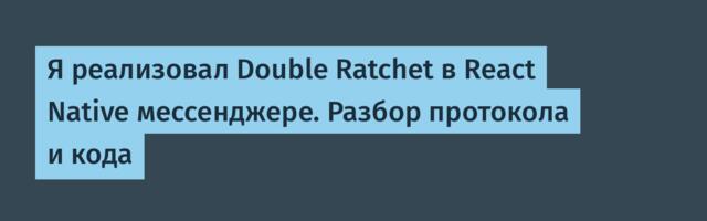 Я реализовал Double Ratchet в React Native мессенджере. Разбор протокола и кода