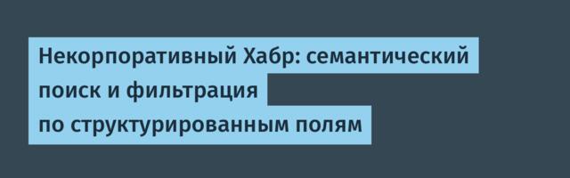 Некорпоративный Хабр: семантический поиск и фильтрация по структурированным полям