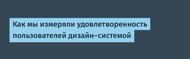 Как мы измеряли удовлетворенность пользователей дизайн‑системой