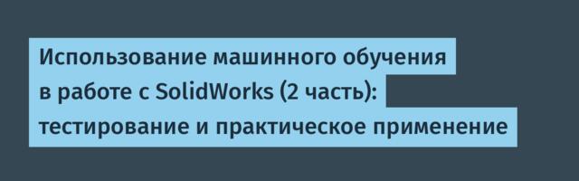 Использование машинного обучения в работе с SolidWorks (2 часть): тестирование и практическое применение