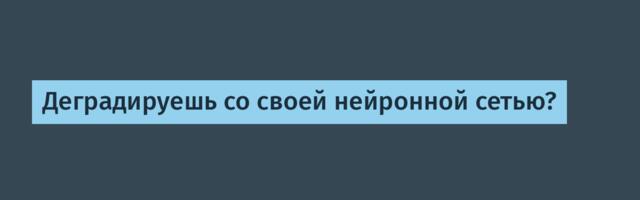 Деградируешь со своей нейронной сетью?
