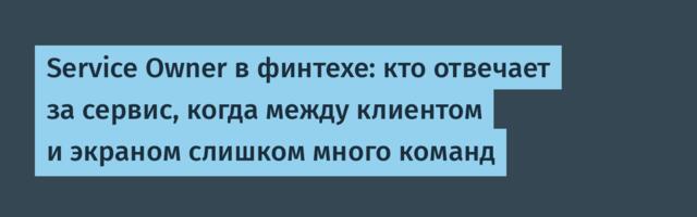 Service Owner в финтехе: кто отвечает за сервис, когда между клиентом и экраном слишком много команд