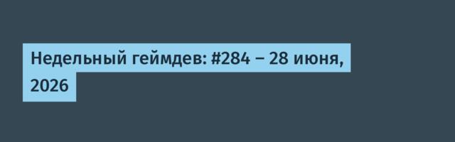 Недельный геймдев: #284 — 28 июня, 2026