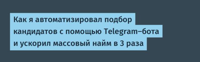 Как я автоматизировал подбор кандидатов с помощью Telegram‑бота и ускорил массовый найм в 3 раза