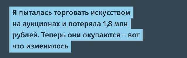 Я пыталась торговать искусством на аукционах и потеряла 1,8 млн рублей. Теперь они окупаются — вот что изменилось