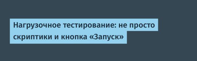 Нагрузочное тестирование: не просто скриптики и кнопка «Запуск»