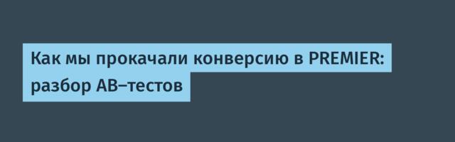 Как мы прокачали конверсию в PREMIER: разбор AB‑тестов