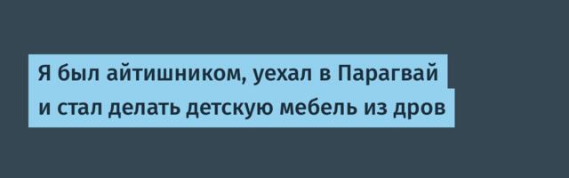 Я был айтишником, уехал в Парагвай и стал делать детскую мебель из дров