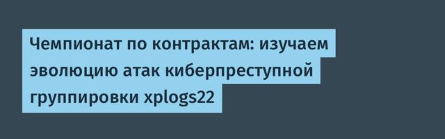 Чемпионат по контрактам: изучаем эволюцию атак киберпреступной группировки xplogs22